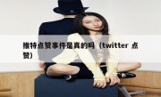 推特点赞事件是真的吗（twitter 点赞）