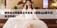 推特关注列表显示不出来（推特app看不到关注列表）