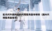 能访问外国网站的代理服务器有哪些（国内代理服务器推荐）