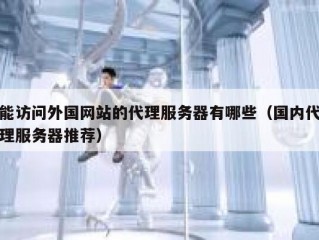 能访问外国网站的代理服务器有哪些（国内代理服务器推荐）