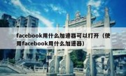 facebook用什么加速器可以打开（使用facebook用什么加速器）