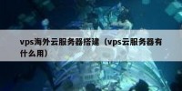 vps海外云服务器搭建（vps云服务器有什么用）