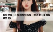 如何观看已下架的视频百度（怎么看下架的视频百度）