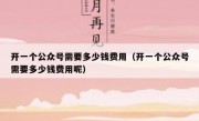 开一个公众号需要多少钱费用（开一个公众号需要多少钱费用呢）