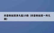 抖音粉丝团多久能15级（抖音粉丝团一共几级）