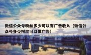 微信公众号粉丝多少可以有广告收入（微信公众号多少粉丝可以做广告）