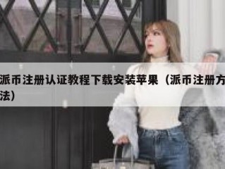 派币注册认证教程下载安装苹果（派币注册方法）