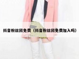 抖音粉丝团免费（抖音粉丝团免费加入吗）