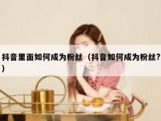 抖音里面如何成为粉丝（抖音如何成为粉丝?）