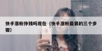 快手涨粉挣钱吗现在（快手涨粉最狠的三个步骤）