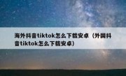 海外抖音tiktok怎么下载安卓（外国抖音tiktok怎么下载安卓）