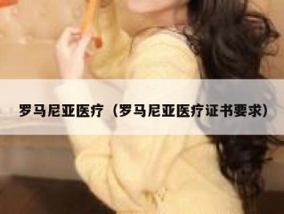 罗马尼亚医疗（罗马尼亚医疗证书要求）