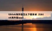 tiktok海外版怎么下载安卓（tiktok海外版app）