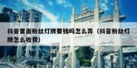 抖音里面粉丝灯牌要钱吗怎么弄（抖音粉丝灯牌怎么收费）