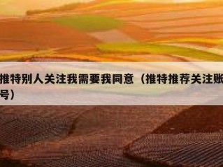 推特别人关注我需要我同意（推特推荐关注账号）