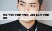 抖音如何加粉丝团和升级（抖音怎么加粉丝团等级）