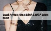 包含重庆限行处罚标准最新消息图片大全视频的词条
