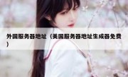 外国服务器地址（美国服务器地址生成器免费）