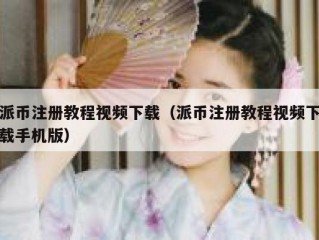派币注册教程视频下载（派币注册教程视频下载手机版）