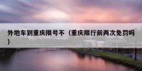 外地车到重庆限号不（重庆限行前两次免罚吗）