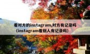 看对方的instagram,对方有记录吗（instagram看别人有记录吗）
