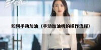 如何手动加油（手动加油机的操作流程）
