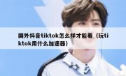 国外抖音tiktok怎么样才能看（玩tiktok用什么加速器）