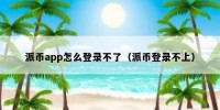 派币app怎么登录不了（派币登录不上）
