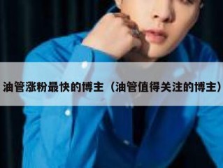 油管涨粉最快的博主（油管值得关注的博主）