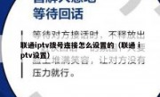 联通iptv拨号连接怎么设置的（联通 iptv设置）