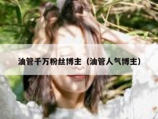 油管千万粉丝博主（油管人气博主）