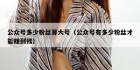 公众号多少粉丝算大号（公众号有多少粉丝才能赚到钱）