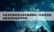 抖音买的播放量有用吗是真的吗（抖音买的播放量有用吗是真的吗吗）