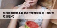 加粉丝灯牌是不是关注主播才能看到（加粉丝灯牌话术）