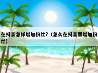 在抖音怎样增加粉丝?（怎么在抖音里增加粉丝）