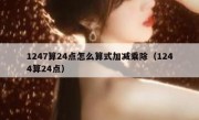 1247算24点怎么算式加减乘除（1244算24点）