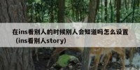 在ins看别人的时候别人会知道吗怎么设置（ins看别人story）