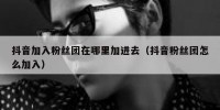 抖音加入粉丝团在哪里加进去（抖音粉丝团怎么加入）