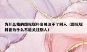 为什么我的国际版抖音关注不了别人（国际版抖音为什么不能关注别人）