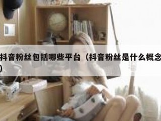 抖音粉丝包括哪些平台（抖音粉丝是什么概念）