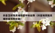 抖音怎样提高播放量和粉丝数（抖音如何提高播放量和粉丝量）