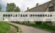 派币登不上去了怎么办（派币为啥登录不上去）