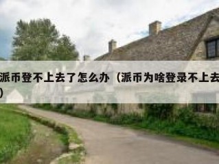 派币登不上去了怎么办（派币为啥登录不上去）