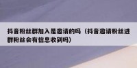 抖音粉丝群加入是邀请的吗（抖音邀请粉丝进群粉丝会有信息收到吗）