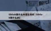 tiktok做什么内容比较好（tiktok做什么的）