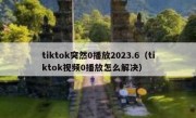 tiktok突然0播放2023.6（tiktok视频0播放怎么解决）