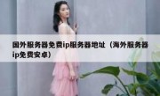 国外服务器免费ip服务器地址（海外服务器ip免费安卓）