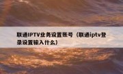 联通IPTV业务设置账号（联通iptv登录设置输入什么）