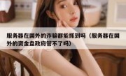 服务器在国外的诈骗都能抓到吗（服务器在国外的资金盘政府管不了吗）
