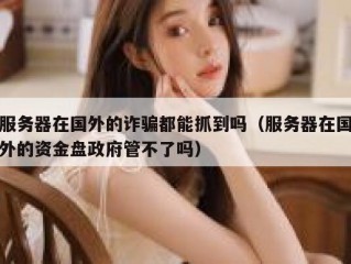 服务器在国外的诈骗都能抓到吗（服务器在国外的资金盘政府管不了吗）
